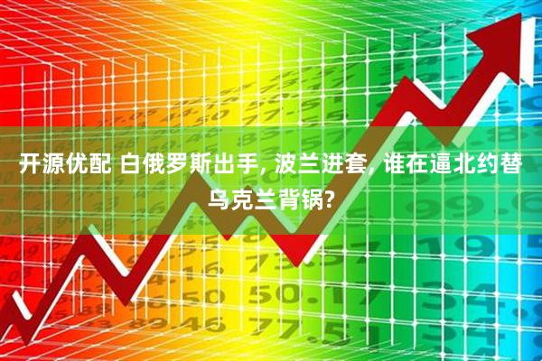 开源优配 白俄罗斯出手, 波兰进套, 谁在逼北约替乌克兰背锅?