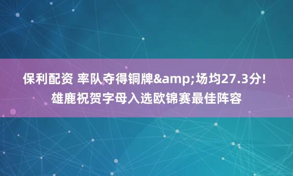 保利配资 率队夺得铜牌&场均27.3分! 雄鹿祝贺字母入选欧锦赛最佳阵容