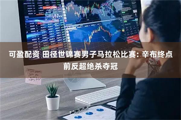 可盈配资 田径世锦赛男子马拉松比赛: 辛布终点前反超绝杀夺冠