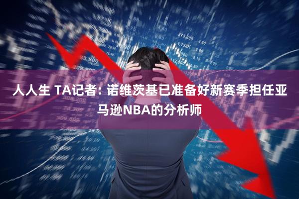 人人生 TA记者: 诺维茨基已准备好新赛季担任亚马逊NBA的分析师