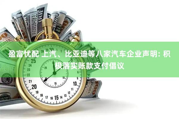 盈富忧配 上汽、比亚迪等八家汽车企业声明: 积极落实账款支付倡议