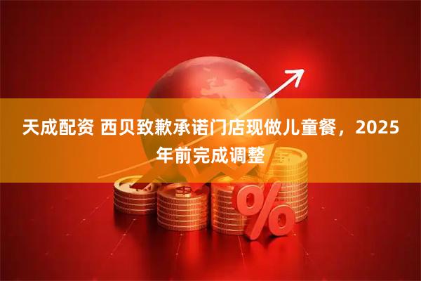 天成配资 西贝致歉承诺门店现做儿童餐，2025年前完成调整