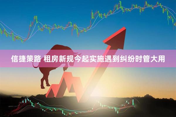 信捷策路 租房新规今起实施遇到纠纷时管大用