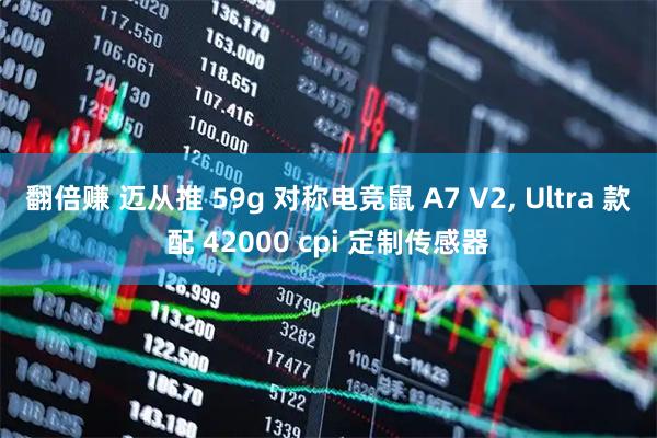 翻倍赚 迈从推 59g 对称电竞鼠 A7 V2, Ultra 款配 42000 cpi 定制传感器