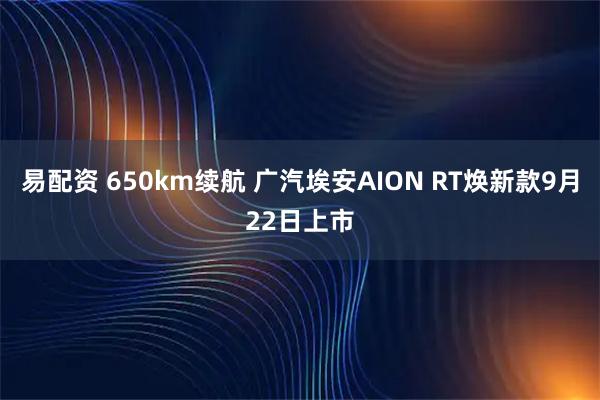 易配资 650km续航 广汽埃安AION RT焕新款9月22日上市