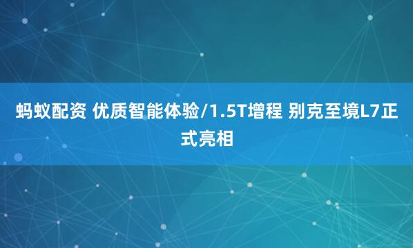 蚂蚁配资 优质智能体验/1.5T增程 别克至境L7正式亮相