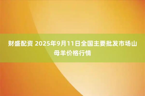 财盛配资 2025年9月11日全国主要批发市场山母羊价格行情