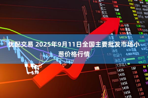 优配交易 2025年9月11日全国主要批发市场小葱价格行情