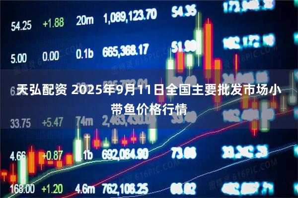 天弘配资 2025年9月11日全国主要批发市场小带鱼价格行情