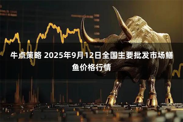 牛点策略 2025年9月12日全国主要批发市场鳝鱼价格行情