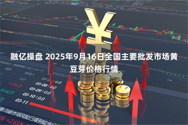 融亿操盘 2025年9月16日全国主要批发市场黄豆芽价格行情