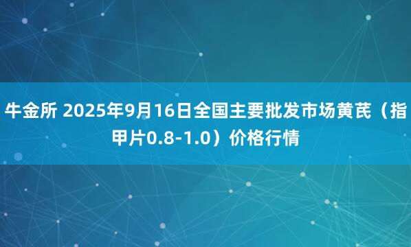 牛金所 2025年9月16日全国主要批发市场黄芪（指甲片0.8-1.0）价格行情