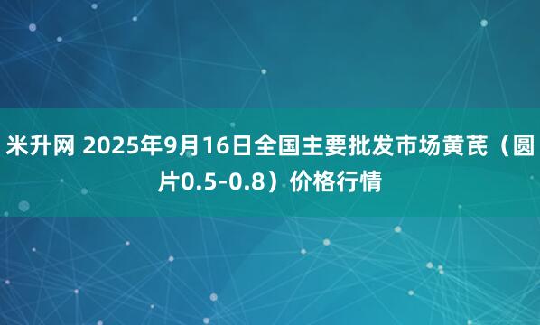 米升网 2025年9月16日全国主要批发市场黄芪（圆片0.5-0.8）价格行情