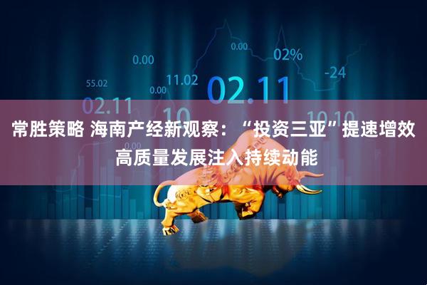 常胜策略 海南产经新观察：“投资三亚”提速增效 高质量发展注入持续动能