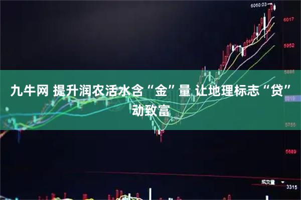 九牛网 提升润农活水含“金”量 让地理标志“贷”动致富