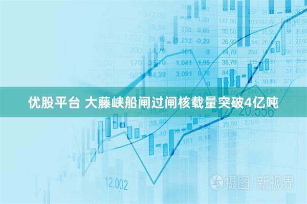 优股平台 大藤峡船闸过闸核载量突破4亿吨