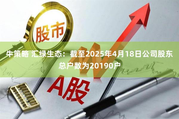 牛策略 汇绿生态：截至2025年4月18日公司股东总户数为20190户