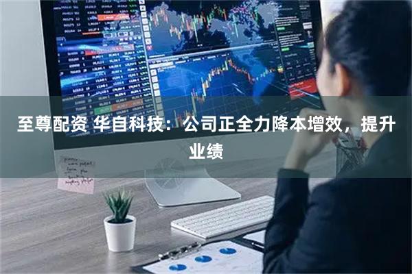 至尊配资 华自科技：公司正全力降本增效，提升业绩
