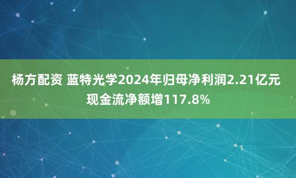 杨方配资 蓝特光学2024年归母净利润2.21亿元 现金流净额增117.8%