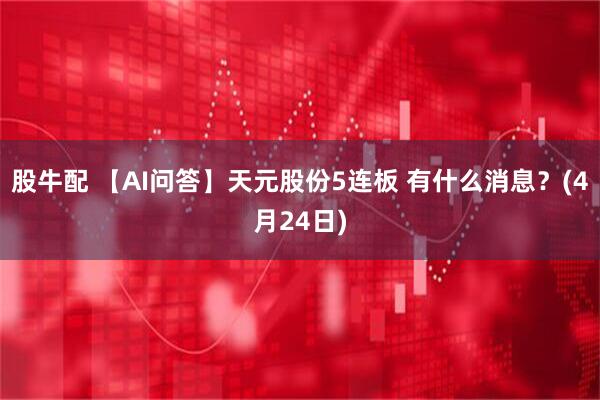 股牛配 【AI问答】天元股份5连板 有什么消息？(4月24日)