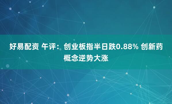 好易配资 午评：创业板指半日跌0.88% 创新药概念逆势大涨