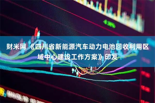 财米网 《四川省新能源汽车动力电池回收利用区域中心建设工作方案》印发