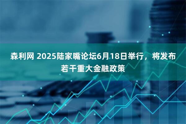 森利网 2025陆家嘴论坛6月18日举行，将发布若干重大金融政策