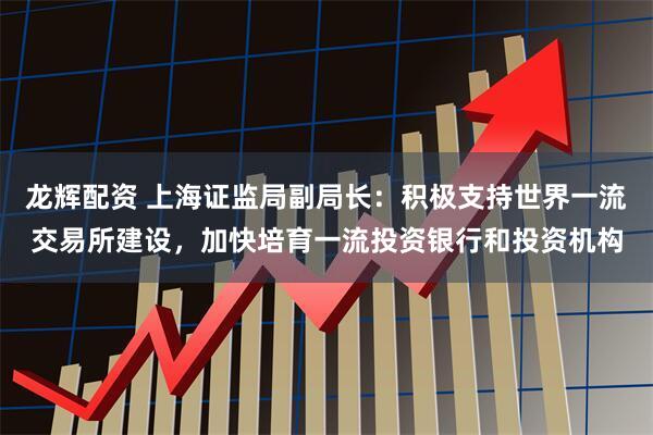 龙辉配资 上海证监局副局长：积极支持世界一流交易所建设，加快培育一流投资银行和投资机构