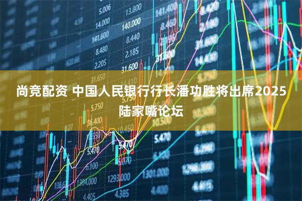 尚竞配资 中国人民银行行长潘功胜将出席2025陆家嘴论坛