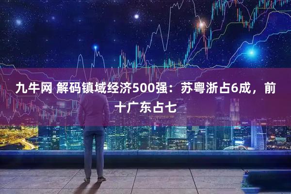 九牛网 解码镇域经济500强：苏粤浙占6成，前十广东占七
