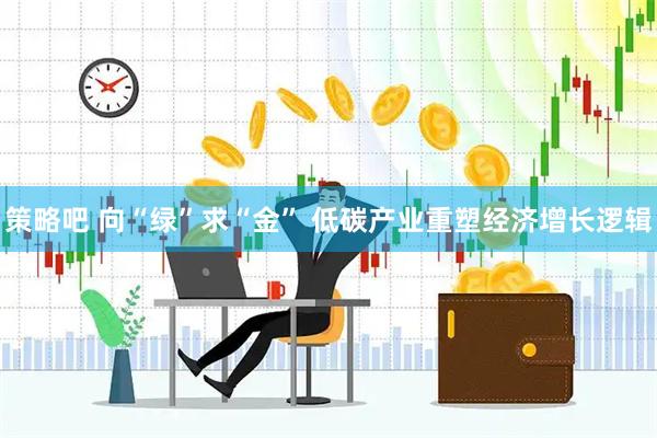策略吧 向“绿”求“金” 低碳产业重塑经济增长逻辑