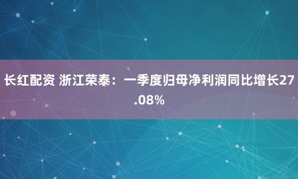 长红配资 浙江荣泰：一季度归母净利润同比增长27.08%