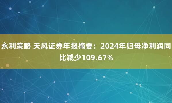 永利策略 天风证券年报摘要：2024年归母净利润同比减少109.67%