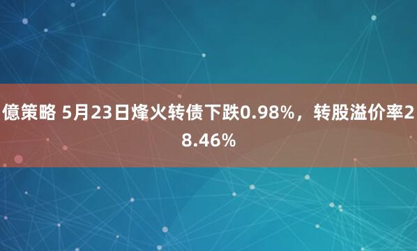 億策略 5月23日烽火转债下跌0.98%，转股溢价率28.46%