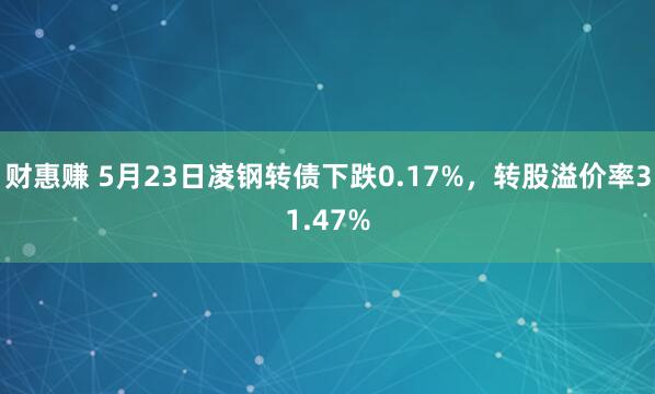 财惠赚 5月23日凌钢转债下跌0.17%，转股溢价率31.47%