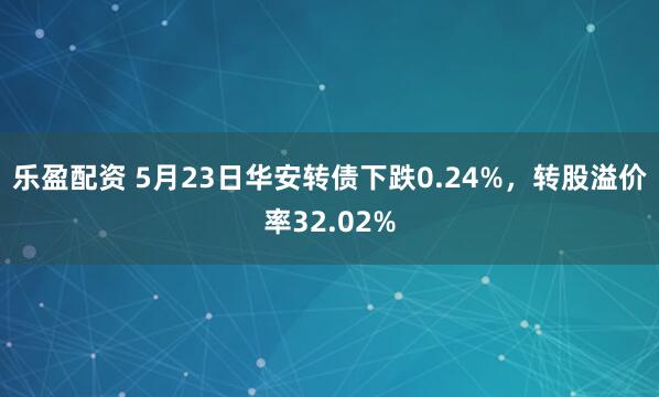 乐盈配资 5月23日华安转债下跌0.24%，转股溢价率32.02%