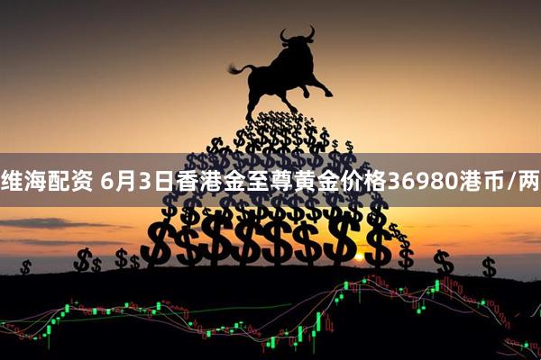 维海配资 6月3日香港金至尊黄金价格36980港币/两