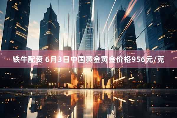 铁牛配资 6月3日中国黄金黄金价格956元/克