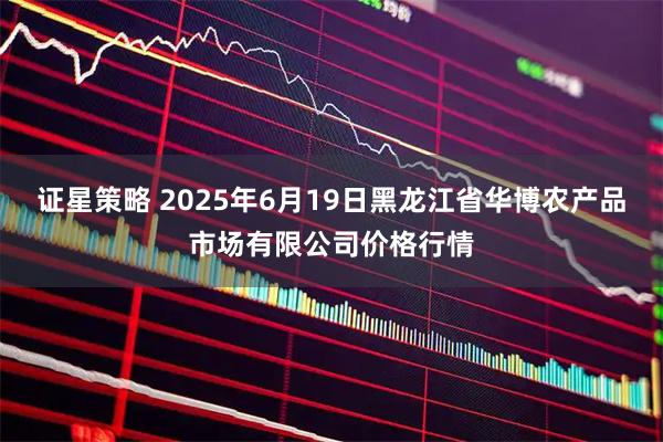证星策略 2025年6月19日黑龙江省华博农产品市场有限公司价格行情