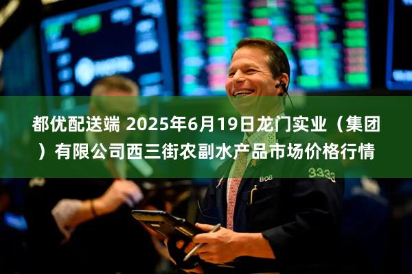 都优配送端 2025年6月19日龙门实业（集团）有限公司西三街农副水产品市场价格行情