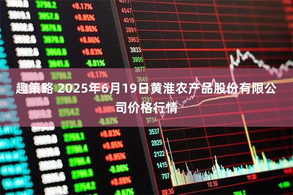 趣策略 2025年6月19日黄淮农产品股份有限公司价格行情