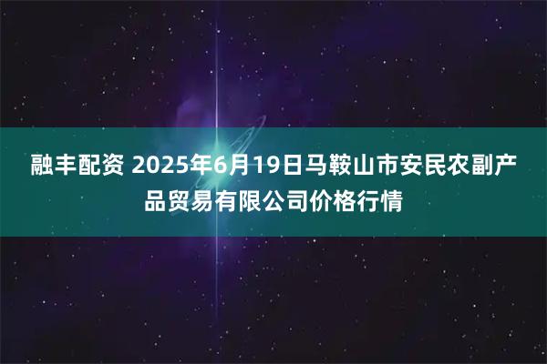 融丰配资 2025年6月19日马鞍山市安民农副产品贸易有限公司价格行情