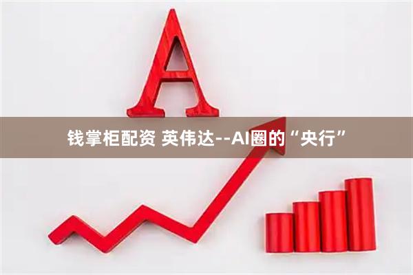 钱掌柜配资 英伟达--AI圈的“央行”
