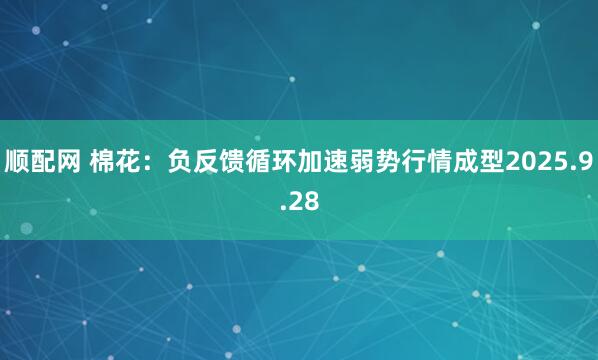 顺配网 棉花：负反馈循环加速弱势行情成型2025.9.28
