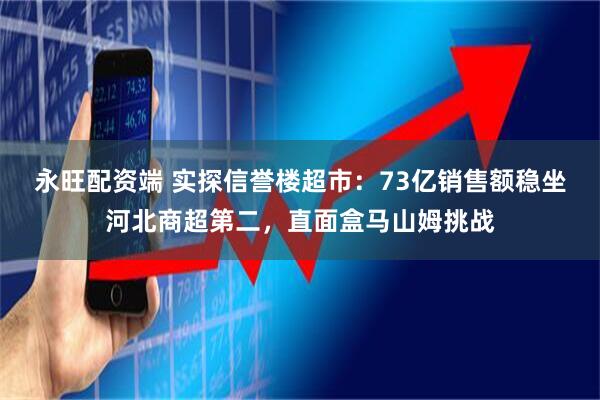 永旺配资端 实探信誉楼超市：73亿销售额稳坐河北商超第二，直面盒马山姆挑战