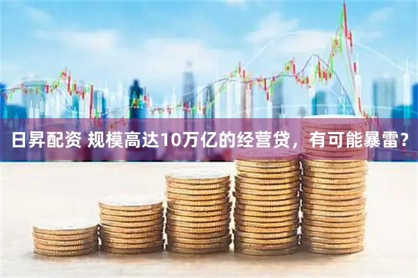 日昇配资 规模高达10万亿的经营贷，有可能暴雷？
