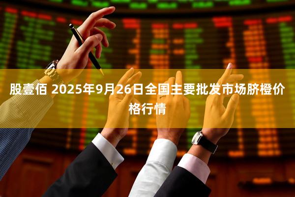 股壹佰 2025年9月26日全国主要批发市场脐橙价格行情