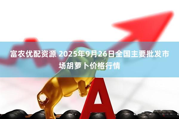 富农优配资源 2025年9月26日全国主要批发市场胡萝卜价格行情