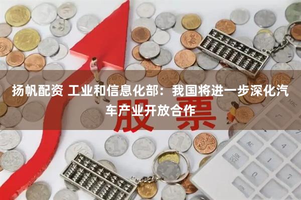 扬帆配资 工业和信息化部：我国将进一步深化汽车产业开放合作