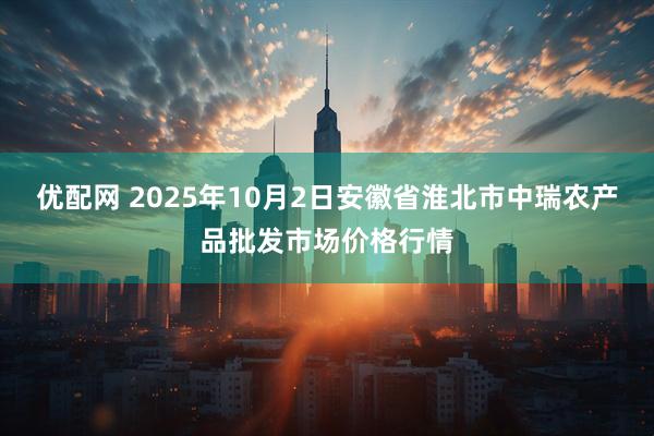 优配网 2025年10月2日安徽省淮北市中瑞农产品批发市场价格行情
